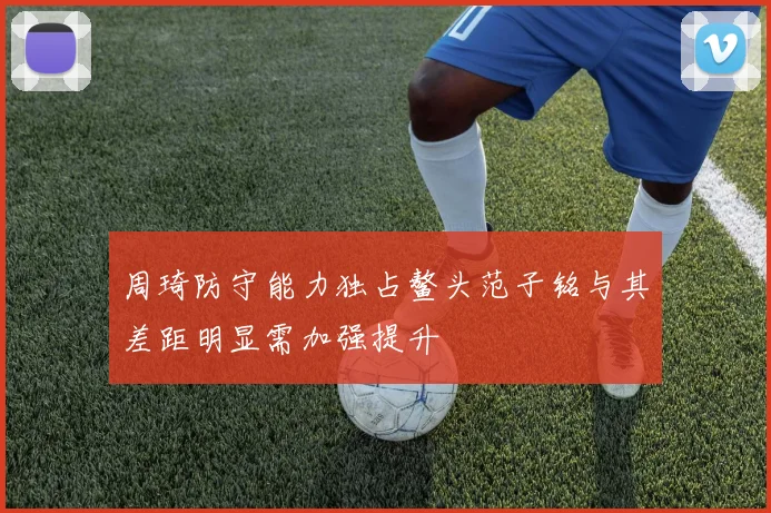 周琦防守能力独占鳌头范子铭与其差距明显需加强提升