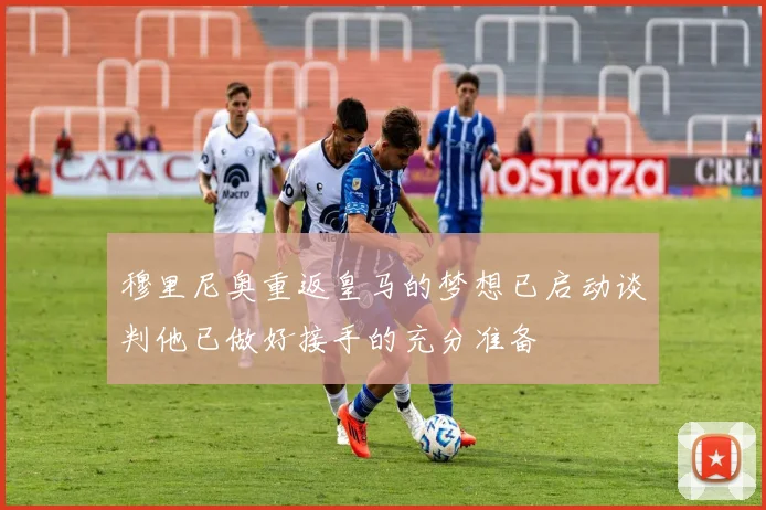穆里尼奥重返皇马的梦想已启动谈判他已做好接手的充分准备