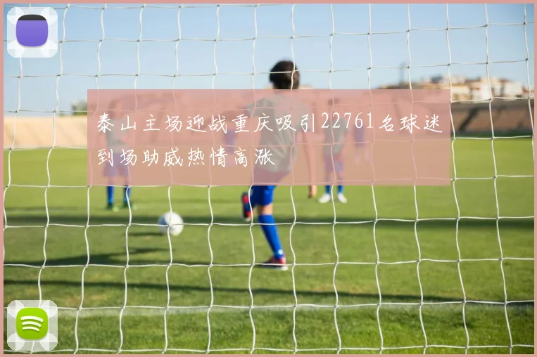 泰山主场迎战重庆吸引22761名球迷到场助威热情高涨