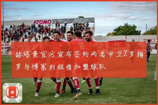 赫塔费官方宣布签约两名中卫Z罗梅罗与博塞利租借加盟球队