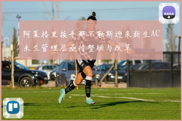 阿莱格里接手那不勒斯迎来新生AC米兰管理层亟待整顿与改革