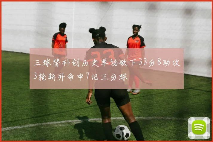 三球替补创历史单场砍下33分8助攻3抢断并命中7记三分球