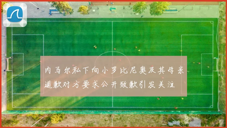 内马尔私下向小罗比尼奥及其母亲道歉对方要求公开致歉引发关注