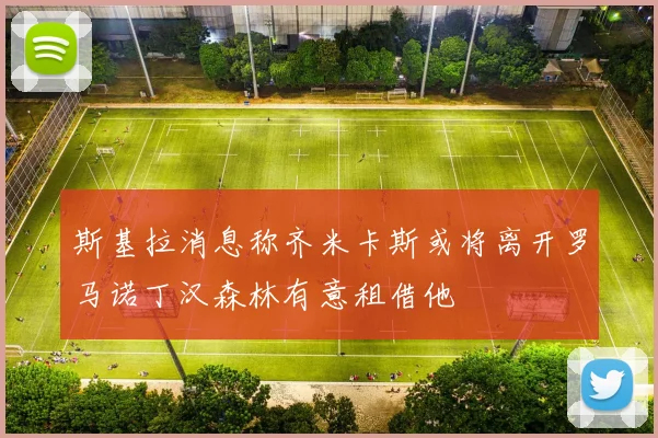 斯基拉消息称齐米卡斯或将离开罗马诺丁汉森林有意租借他