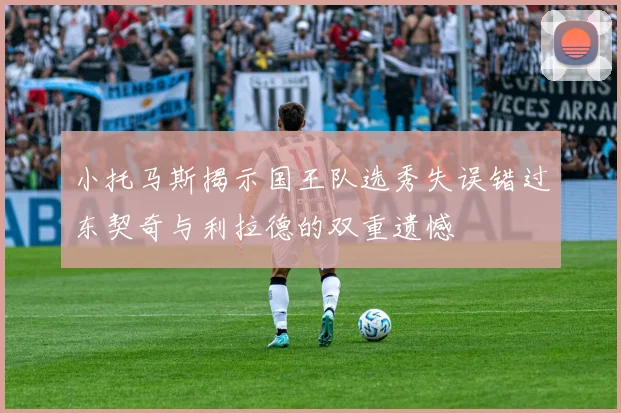 小托马斯揭示国王队选秀失误错过东契奇与利拉德的双重遗憾