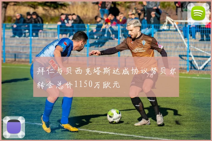拜仁与贝西克塔斯达成协议努贝尔转会总价1150万欧元