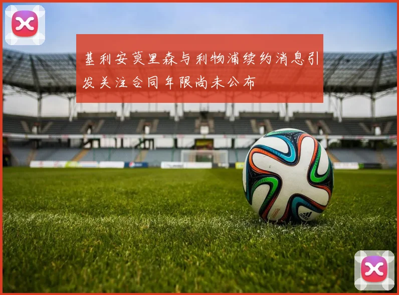 基利安莫里森与利物浦续约消息引发关注合同年限尚未公布