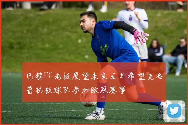 巴黎FC老板展望未来五年希望克洛普执教球队参加欧冠赛事