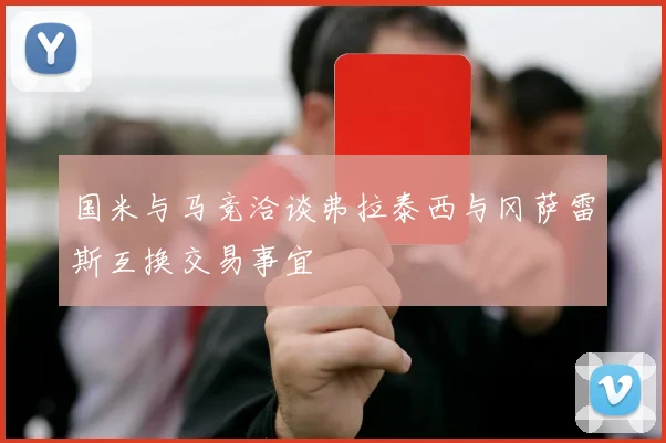 国米与马竞洽谈弗拉泰西与冈萨雷斯互换交易事宜