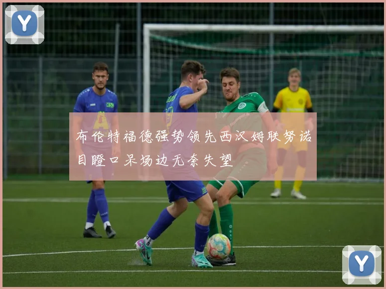 布伦特福德强势领先西汉姆联努诺目瞪口呆场边无奈失望