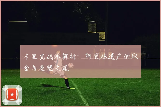 卡里克战术解析：阿莫林遗产的取舍与重塑之道