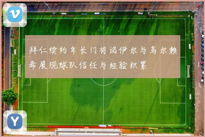 拜仁续约年长门将诺伊尔与乌尔赖希展现球队信任与经验积累
